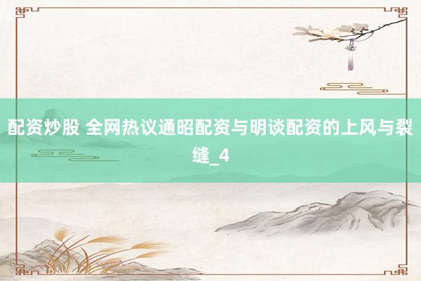配资炒股 全网热议通昭配资与明谈配资的上风与裂缝_4