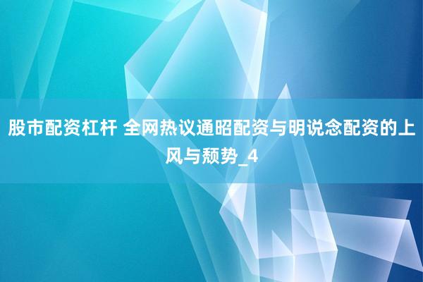 股市配资杠杆 全网热议通昭配资与明说念配资的上风与颓势_4
