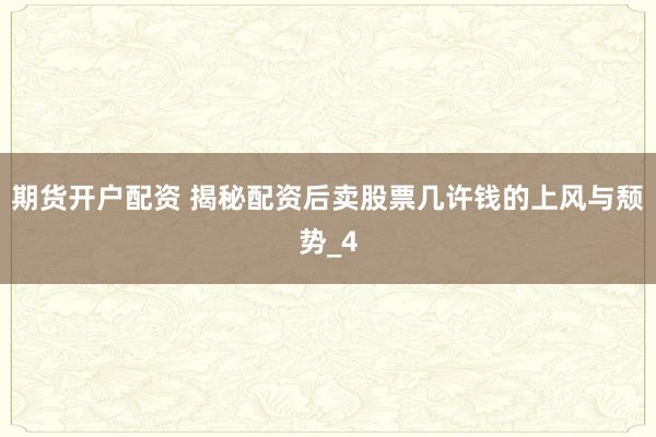 期货开户配资 揭秘配资后卖股票几许钱的上风与颓势_4