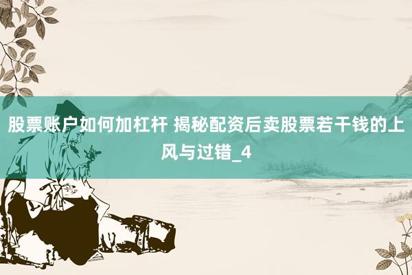 股票账户如何加杠杆 揭秘配资后卖股票若干钱的上风与过错_4