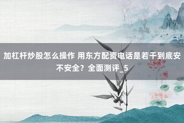 加杠杆炒股怎么操作 用东方配资电话是若干到底安不安全？全面测评_5