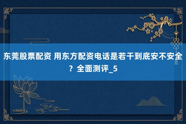 东莞股票配资 用东方配资电话是若干到底安不安全？全面测评_5