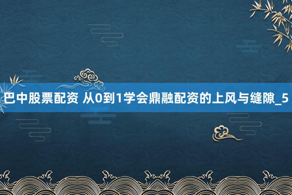 巴中股票配资 从0到1学会鼎融配资的上风与缝隙_5