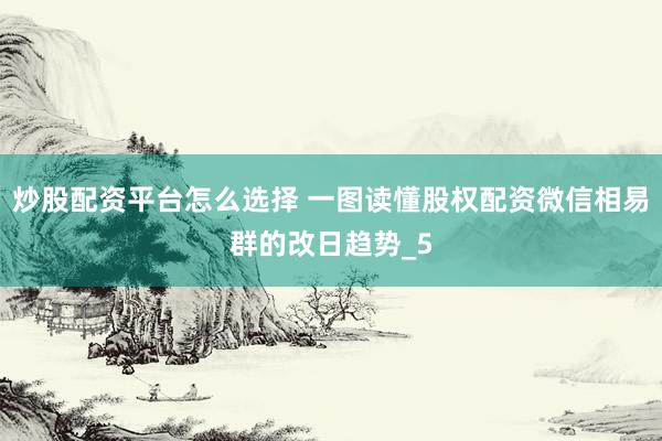 炒股配资平台怎么选择 一图读懂股权配资微信相易群的改日趋势_5