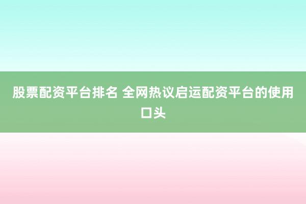 股票配资平台排名 全网热议启运配资平台的使用口头