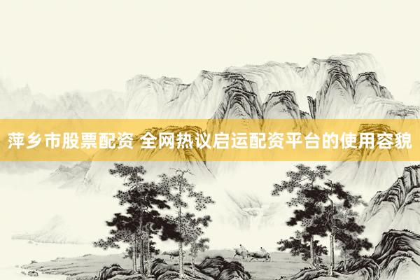 萍乡市股票配资 全网热议启运配资平台的使用容貌