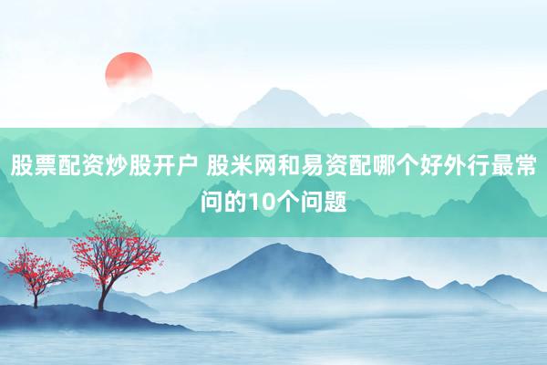 股票配资炒股开户 股米网和易资配哪个好外行最常问的10个问题