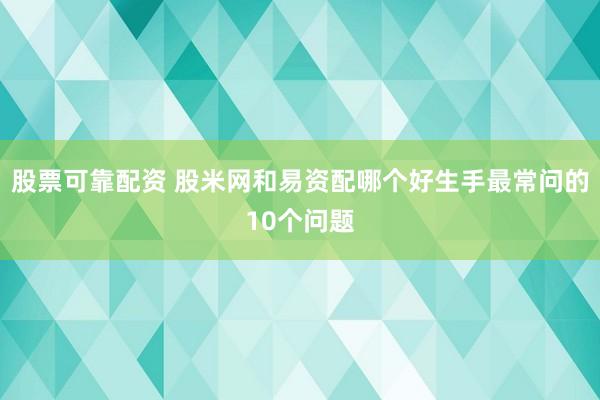 股票可靠配资 股米网和易资配哪个好生手最常问的10个问题