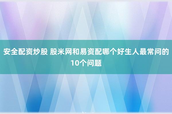 安全配资炒股 股米网和易资配哪个好生人最常问的10个问题