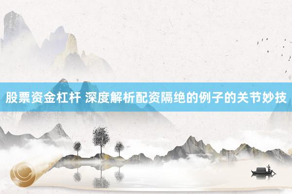 股票资金杠杆 深度解析配资隔绝的例子的关节妙技
