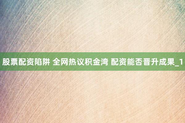 股票配资陷阱 全网热议积金湾 配资能否晋升成果_1