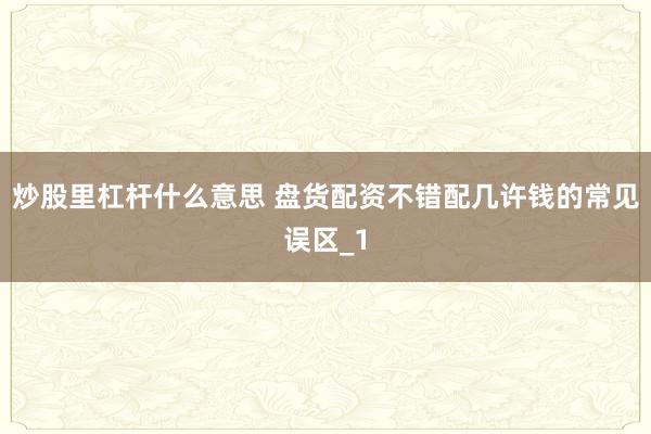 炒股里杠杆什么意思 盘货配资不错配几许钱的常见误区_1
