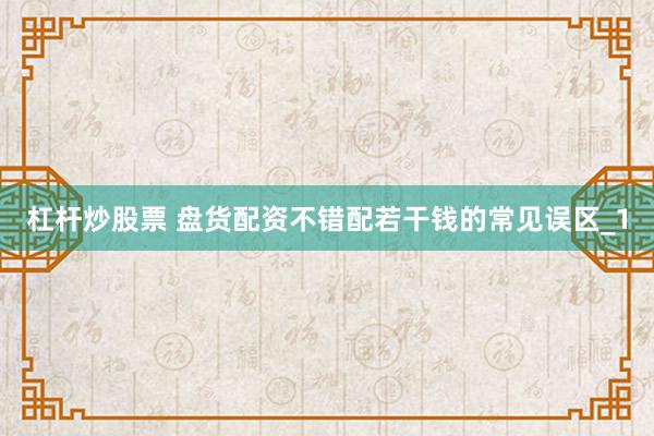 杠杆炒股票 盘货配资不错配若干钱的常见误区_1
