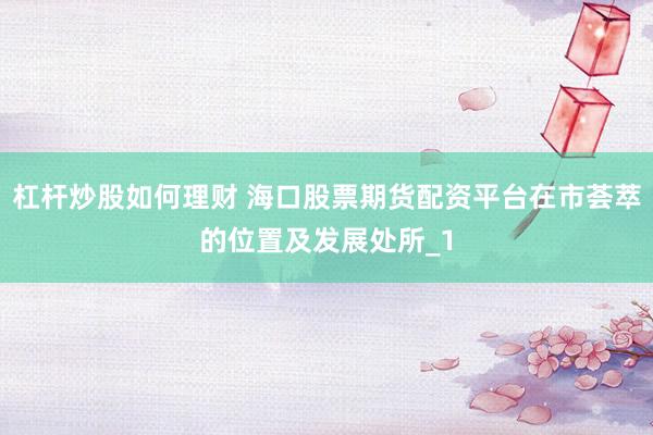 杠杆炒股如何理财 海口股票期货配资平台在市荟萃的位置及发展处所_1