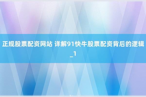 正规股票配资网站 详解91快牛股票配资背后的逻辑_1