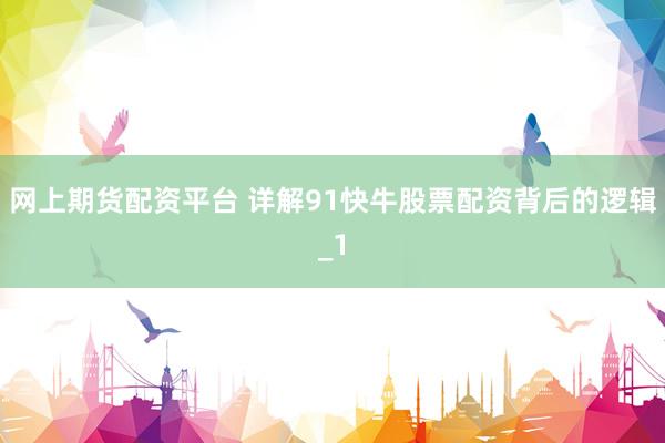 网上期货配资平台 详解91快牛股票配资背后的逻辑_1