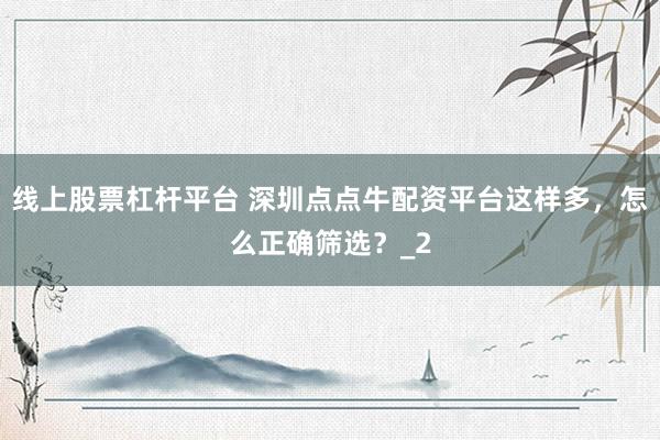 线上股票杠杆平台 深圳点点牛配资平台这样多，怎么正确筛选？_2