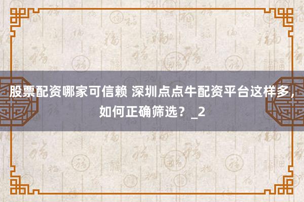 股票配资哪家可信赖 深圳点点牛配资平台这样多，如何正确筛选？_2