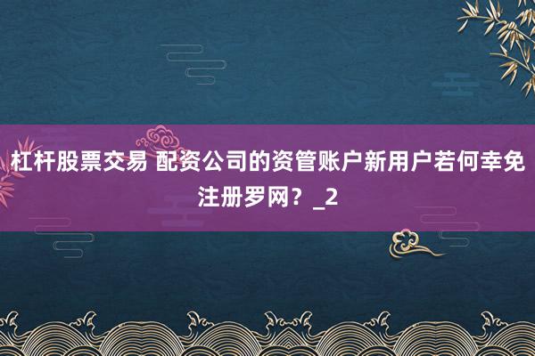 杠杆股票交易 配资公司的资管账户新用户若何幸免注册罗网？_2