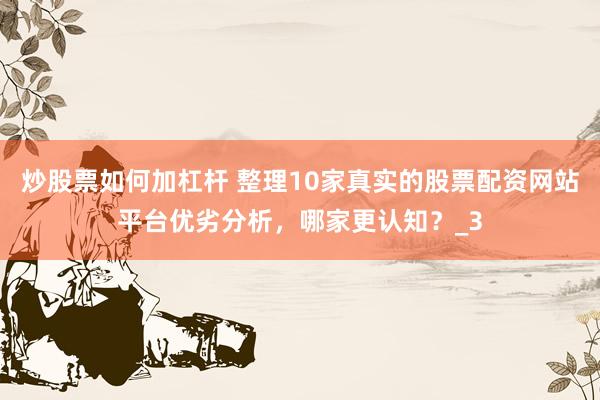 炒股票如何加杠杆 整理10家真实的股票配资网站平台优劣分析，哪家更认知？_3