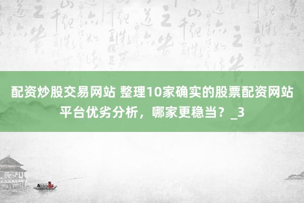 配资炒股交易网站 整理10家确实的股票配资网站平台优劣分析，哪家更稳当？_3