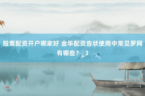 股票配资开户哪家好 金华配资告状使用中常见罗网有哪些？_3
