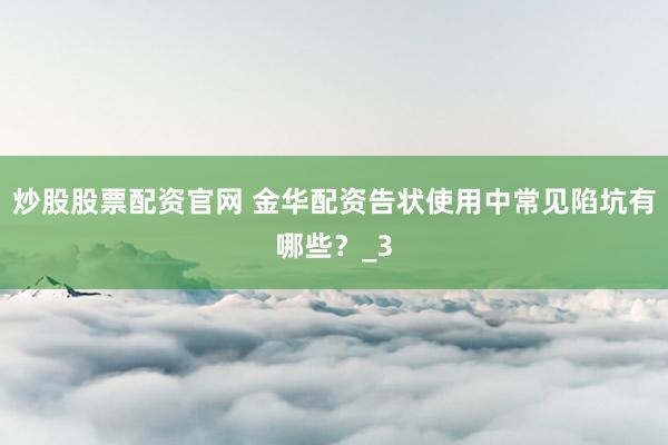 炒股股票配资官网 金华配资告状使用中常见陷坑有哪些？_3