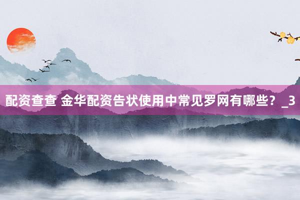 配资查查 金华配资告状使用中常见罗网有哪些？_3