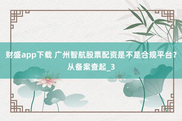 财盛app下载 广州智航股票配资是不是合规平台？从备案查起_3