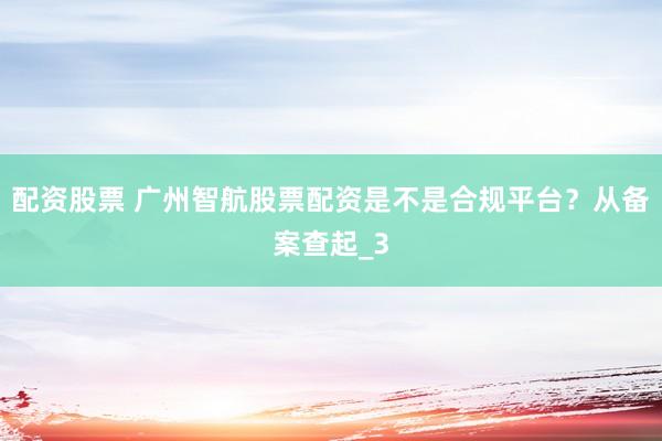 配资股票 广州智航股票配资是不是合规平台？从备案查起_3