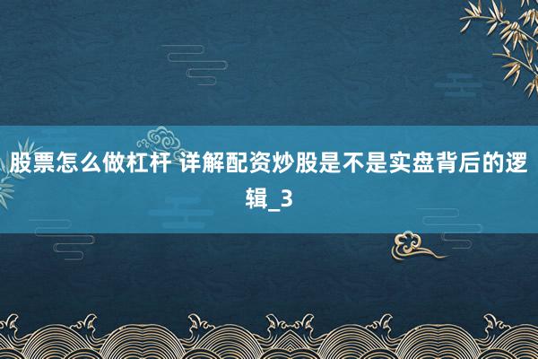 股票怎么做杠杆 详解配资炒股是不是实盘背后的逻辑_3