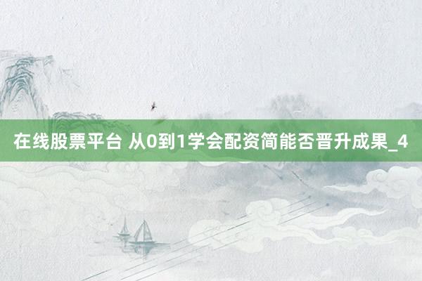 在线股票平台 从0到1学会配资简能否晋升成果_4