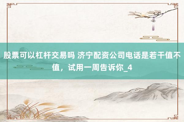 股票可以杠杆交易吗 济宁配资公司电话是若干值不值，试用一周告诉你_4