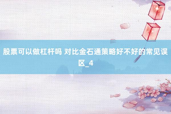 股票可以做杠杆吗 对比金石通策略好不好的常见误区_4