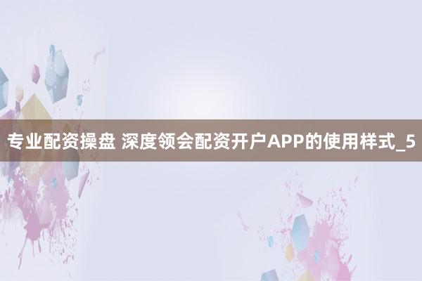 专业配资操盘 深度领会配资开户APP的使用样式_5