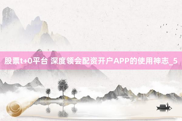 股票t+0平台 深度领会配资开户APP的使用神志_5