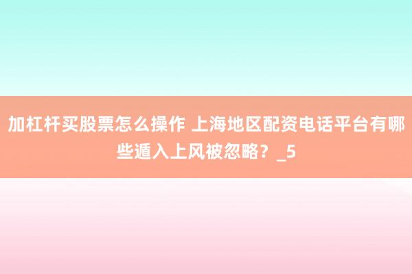 加杠杆买股票怎么操作 上海地区配资电话平台有哪些遁入上风被忽略？_5