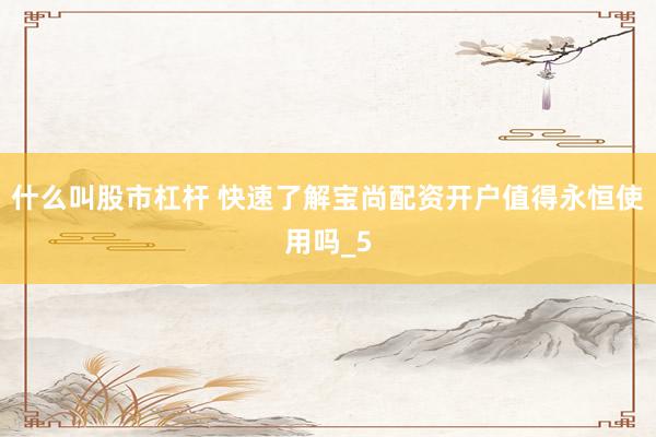 什么叫股市杠杆 快速了解宝尚配资开户值得永恒使用吗_5