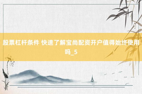 股票杠杆条件 快速了解宝尚配资开户值得始终使用吗_5