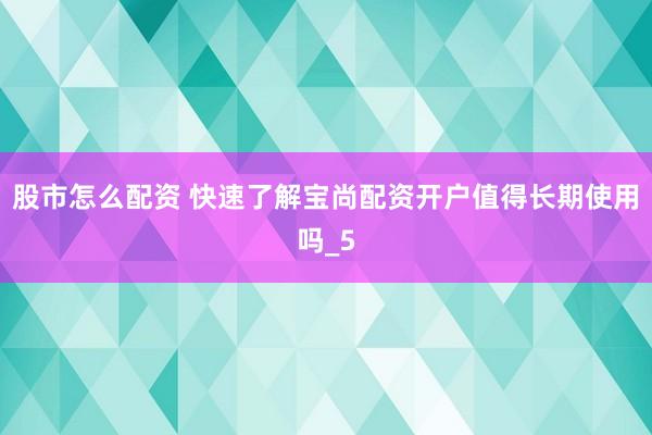 股市怎么配资 快速了解宝尚配资开户值得长期使用吗_5