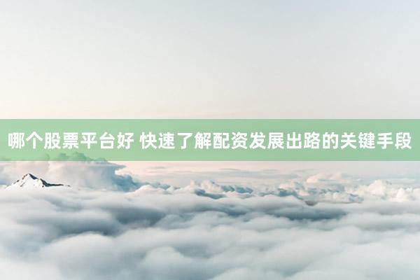 哪个股票平台好 快速了解配资发展出路的关键手段
