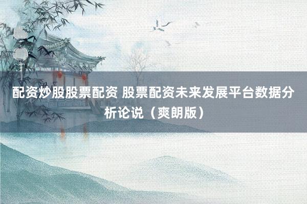 配资炒股股票配资 股票配资未来发展平台数据分析论说（爽朗版）