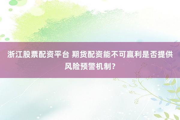 浙江股票配资平台 期货配资能不可赢利是否提供风险预警机制？