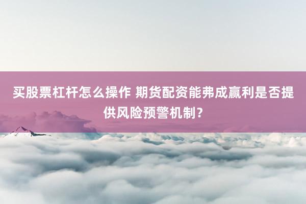 买股票杠杆怎么操作 期货配资能弗成赢利是否提供风险预警机制？