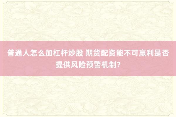 普通人怎么加杠杆炒股 期货配资能不可赢利是否提供风险预警机制？