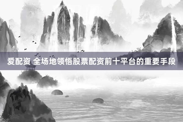 爱配资 全场地领悟股票配资前十平台的重要手段