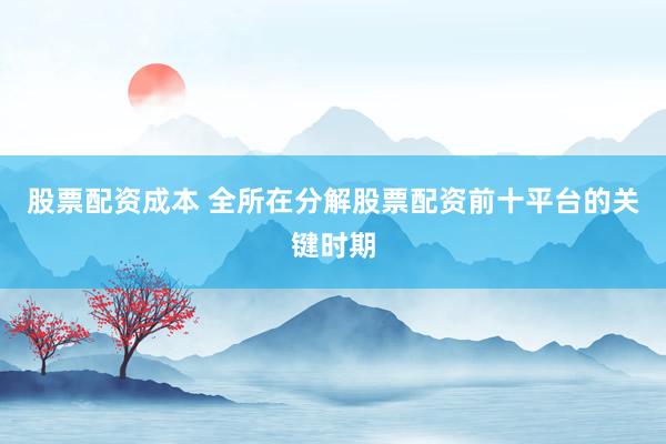 股票配资成本 全所在分解股票配资前十平台的关键时期