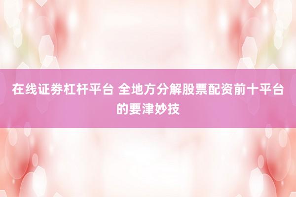 在线证劵杠杆平台 全地方分解股票配资前十平台的要津妙技