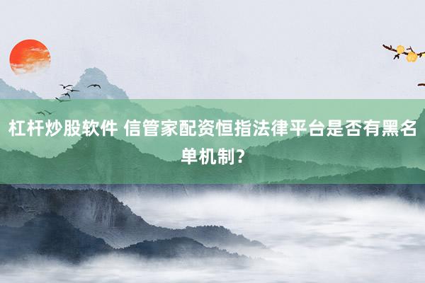 杠杆炒股软件 信管家配资恒指法律平台是否有黑名单机制？