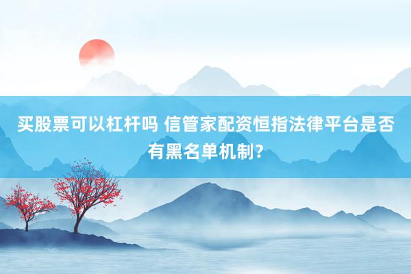 买股票可以杠杆吗 信管家配资恒指法律平台是否有黑名单机制？